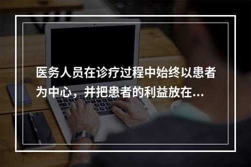 医务人员在诊疗过程中始终以患者为中心，并把患者的利益放在首位