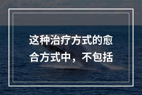 这种治疗方式的愈合方式中，不包括