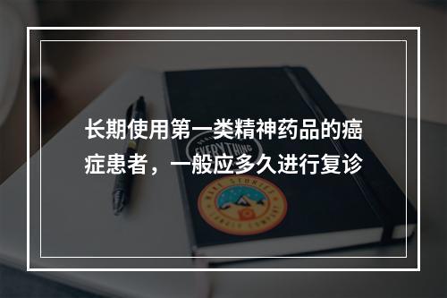 长期使用第一类精神药品的癌症患者，一般应多久进行复诊