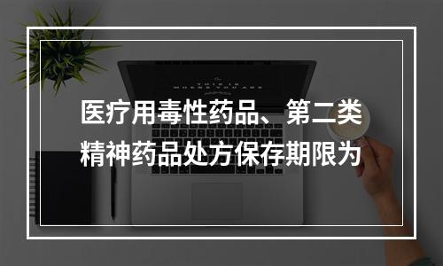 医疗用毒性药品、第二类精神药品处方保存期限为