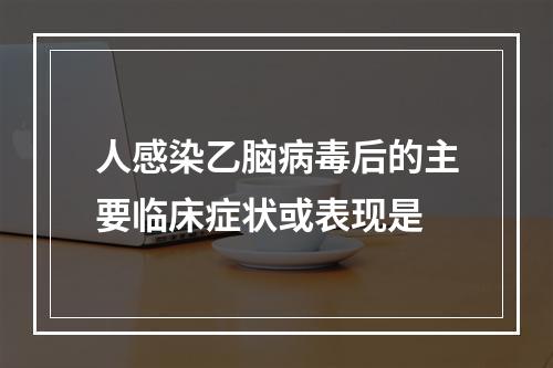 人感染乙脑病毒后的主要临床症状或表现是