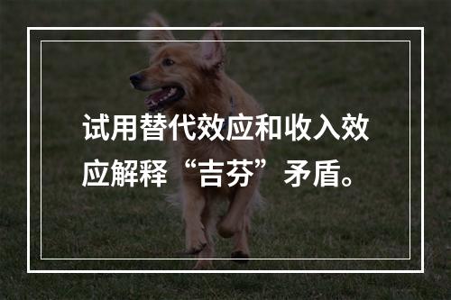 试用替代效应和收入效应解释“吉芬”矛盾。