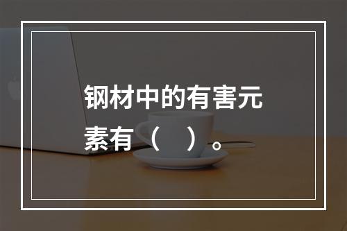 钢材中的有害元素有（　）。