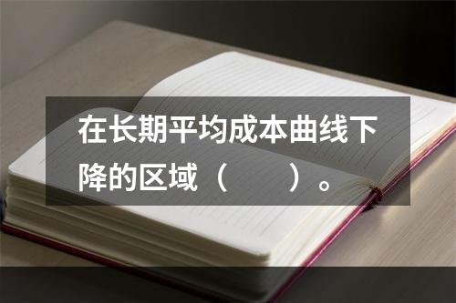 在长期平均成本曲线下降的区域（　　）。