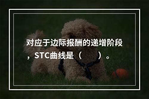 对应于边际报酬的递增阶段，STC曲线是（　　）。