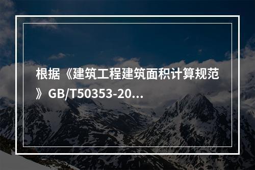 根据《建筑工程建筑面积计算规范》GB/T50353-2013