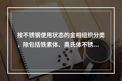 按不锈钢使用状态的金相组织分类，除包括铁素体、奥氏体不锈钢外