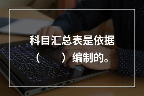 科目汇总表是依据（　　）编制的。