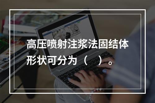 高压喷射注浆法固结体形状可分为（　）。