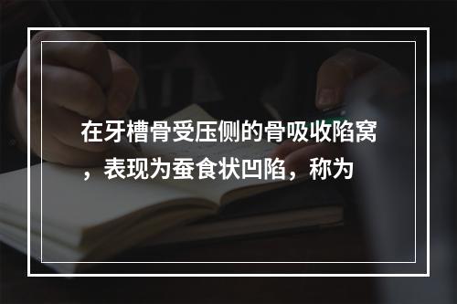 在牙槽骨受压侧的骨吸收陷窝，表现为蚕食状凹陷，称为