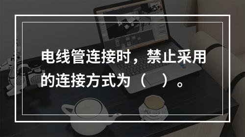 电线管连接时，禁止采用的连接方式为（　）。