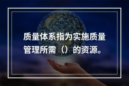 质量体系指为实施质量管理所需（）的资源。