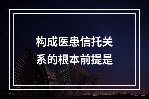 构成医患信托关系的根本前提是