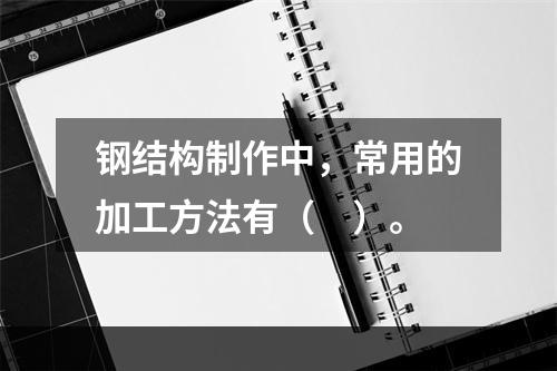 钢结构制作中，常用的加工方法有（　）。