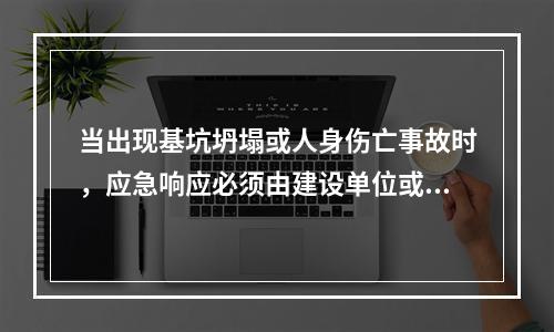 当出现基坑坍塌或人身伤亡事故时，应急响应必须由建设单位或工程