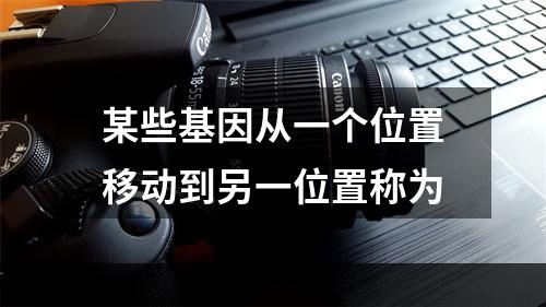 某些基因从一个位置移动到另一位置称为