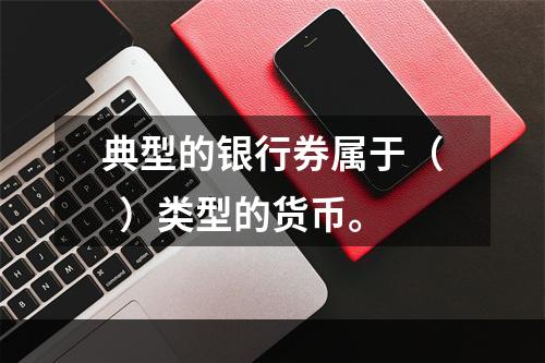 典型的银行券属于（  ）类型的货币。