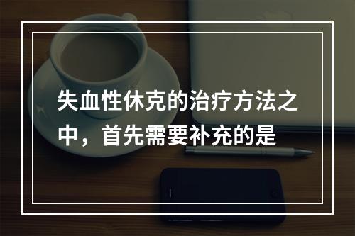 失血性休克的治疗方法之中，首先需要补充的是