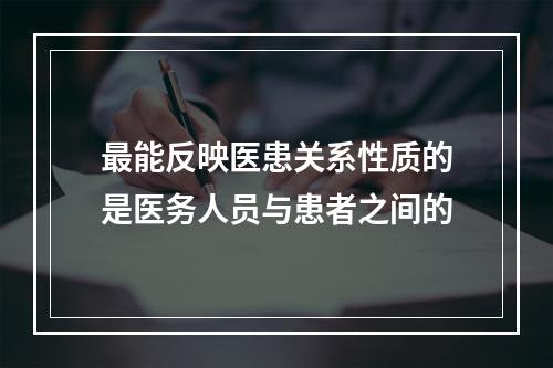 最能反映医患关系性质的是医务人员与患者之间的