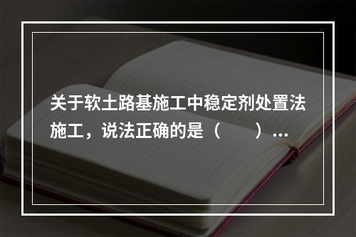 关于软土路基施工中稳定剂处置法施工，说法正确的是（　　）。