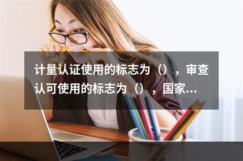 计量认证使用的标志为（），审查认可使用的标志为（），国家实验