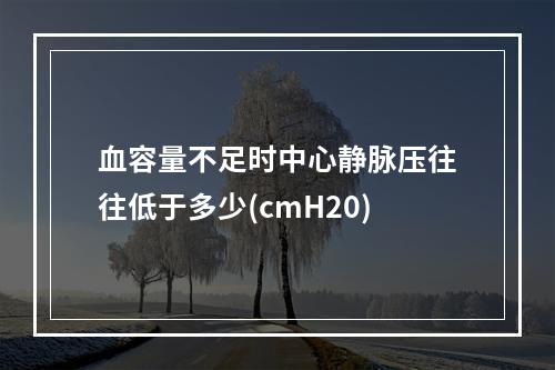 血容量不足时中心静脉压往往低于多少(cmH20)