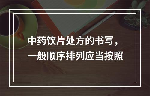 中药饮片处方的书写，一般顺序排列应当按照