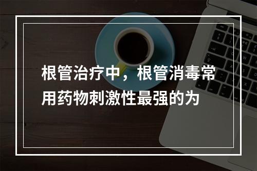 根管治疗中，根管消毒常用药物刺激性最强的为