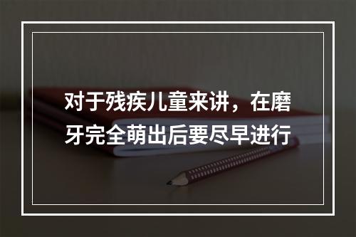 对于残疾儿童来讲，在磨牙完全萌出后要尽早进行