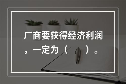 厂商要获得经济利润，一定为（　　）。