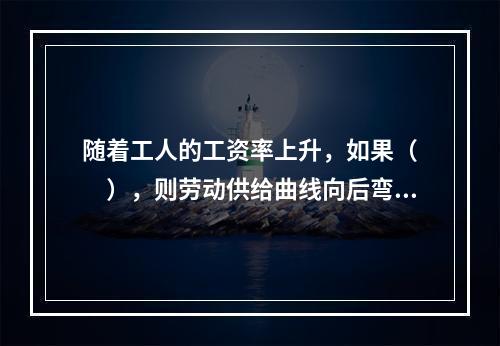 随着工人的工资率上升，如果（　　），则劳动供给曲线向后弯曲。