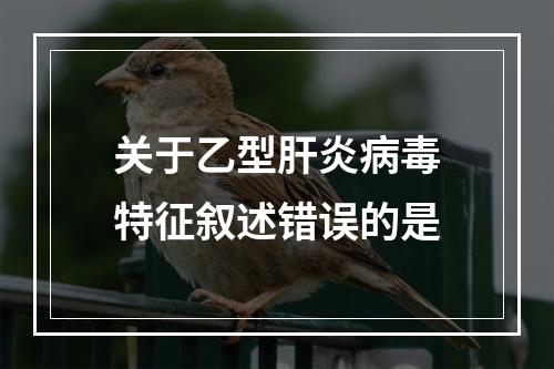 关于乙型肝炎病毒特征叙述错误的是