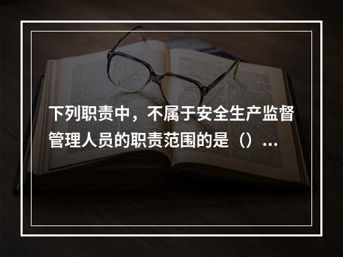 下列职责中，不属于安全生产监督管理人员的职责范围的是（）。