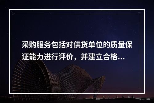 采购服务包括对供货单位的质量保证能力进行评价，并建立合格供应