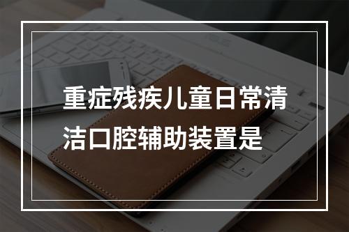 重症残疾儿童日常清洁口腔辅助装置是