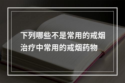 下列哪些不是常用的戒烟治疗中常用的戒烟药物