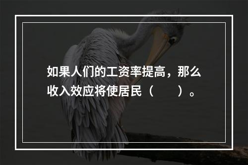 如果人们的工资率提高，那么收入效应将使居民（　　）。