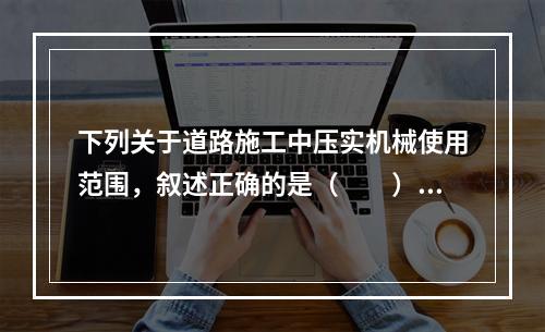 下列关于道路施工中压实机械使用范围，叙述正确的是（　　）。