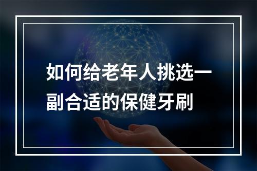 如何给老年人挑选一副合适的保健牙刷