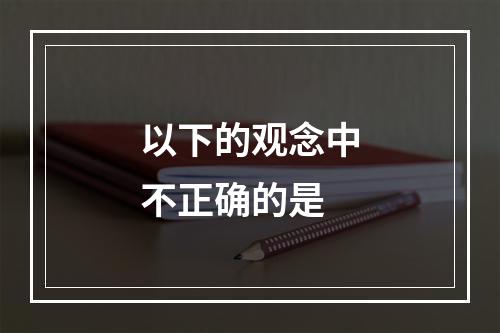 以下的观念中不正确的是