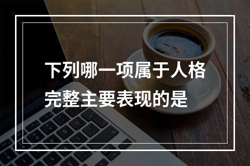 下列哪一项属于人格完整主要表现的是