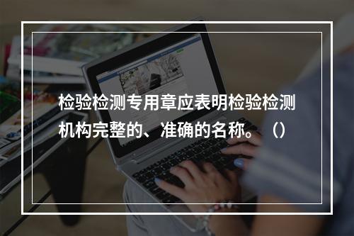 检验检测专用章应表明检验检测机构完整的、准确的名称。（）