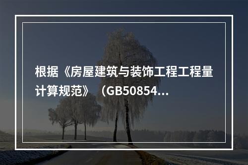 根据《房屋建筑与装饰工程工程量计算规范》（GB50854-2