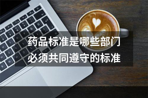 药品标准是哪些部门必须共同遵守的标准