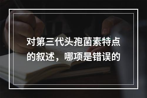 对第三代头孢菌素特点的叙述，哪项是错误的