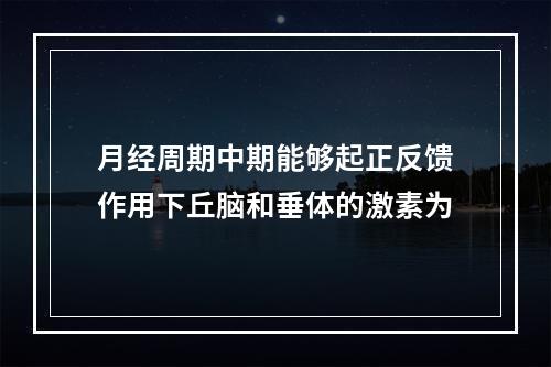 月经周期中期能够起正反馈作用下丘脑和垂体的激素为