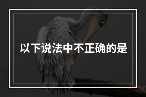 以下说法中不正确的是