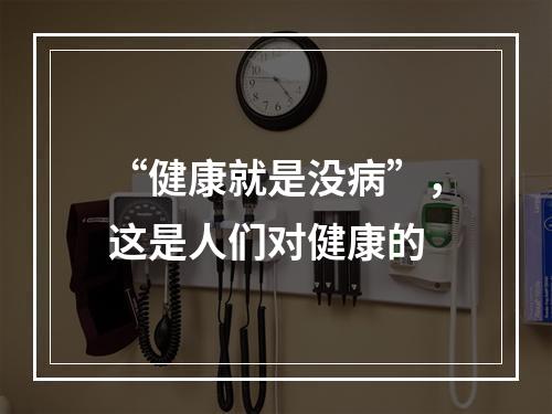 “健康就是没病”，这是人们对健康的