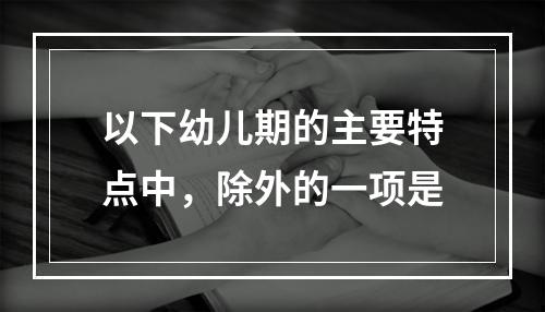 以下幼儿期的主要特点中，除外的一项是