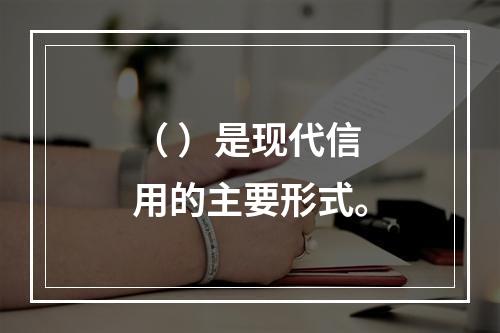 （ ）是现代信用的主要形式。